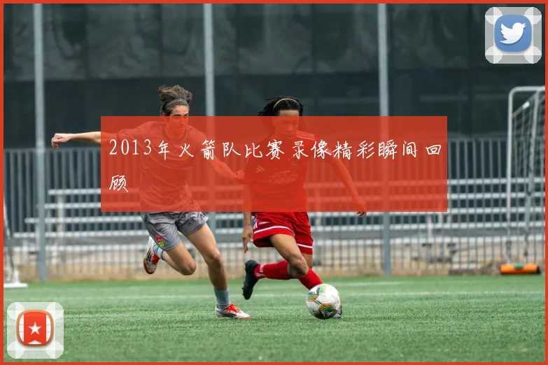 2013年火箭队比赛录像精彩瞬间回顾