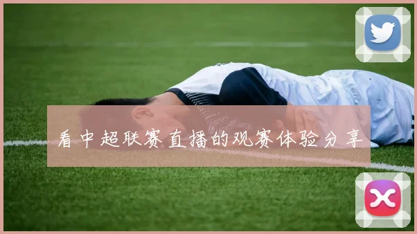 看中超联赛直播的观赛体验分享