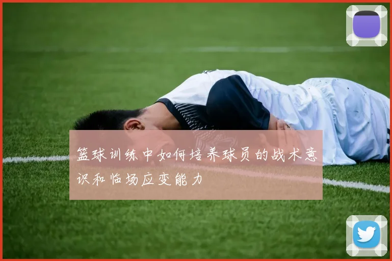 篮球训练中如何培养球员的战术意识和临场应变能力