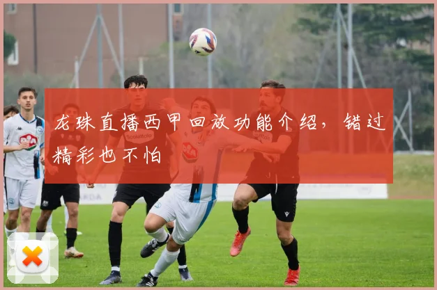 龙珠直播西甲回放功能介绍，错过精彩也不怕