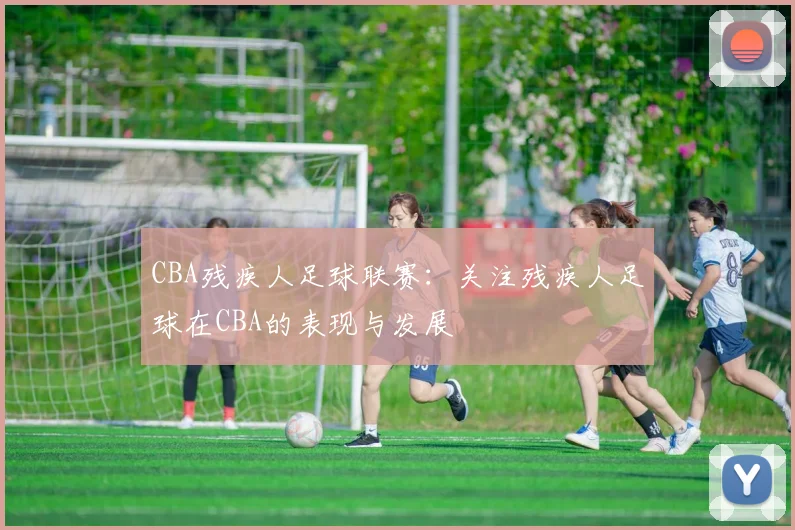 CBA残疾人足球联赛：关注残疾人足球在CBA的表现与发展