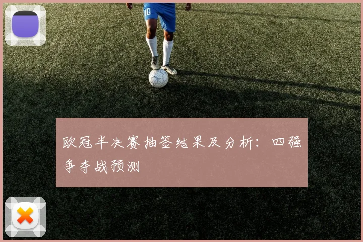 欧冠半决赛抽签结果及分析：四强争夺战预测