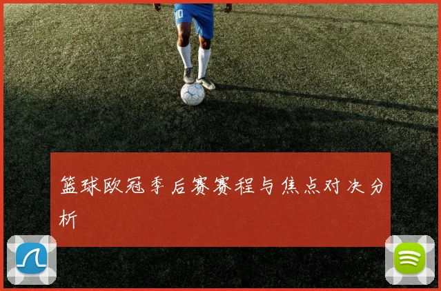篮球欧冠季后赛赛程与焦点对决分析
